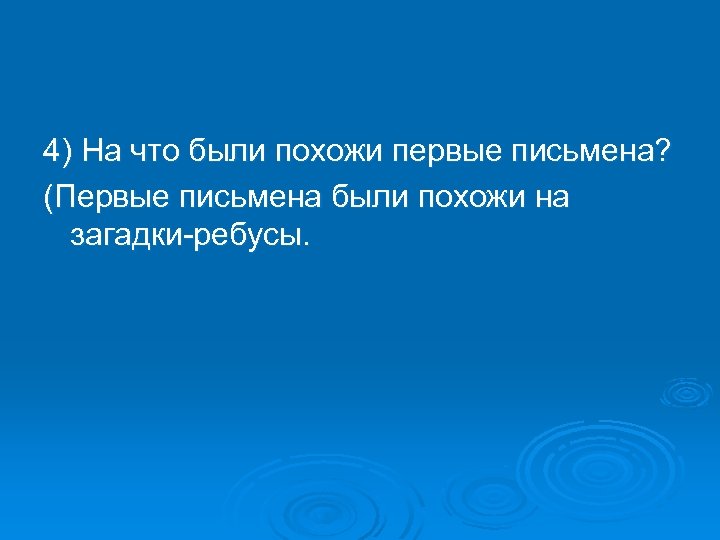 4) На что были похожи первые письмена? (Первые письмена были похожи на загадки-ребусы. 