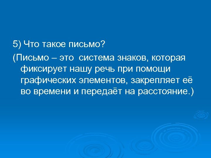 5) Что такое письмо? (Письмо – это система знаков, которая фиксирует нашу речь при