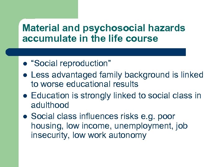 Material and psychosocial hazards accumulate in the life course l l “Social reproduction” Less