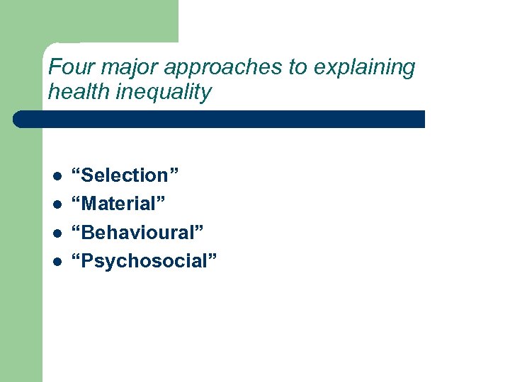 Four major approaches to explaining health inequality l l “Selection” “Material” “Behavioural” “Psychosocial” 