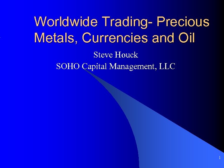Worldwide Trading- Precious Metals, Currencies and Oil Steve Houck SOHO Capital Management, LLC 1
