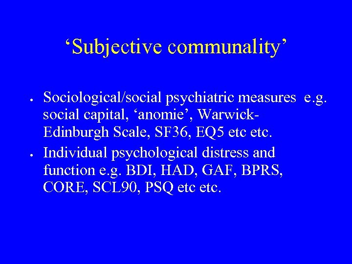 ‘Subjective communality’ Sociological/social psychiatric measures e. g. social capital, ‘anomie’, Warwick. Edinburgh Scale, SF