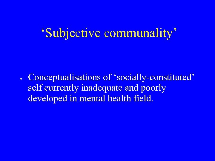  ‘Subjective communality’ Conceptualisations of ‘socially-constituted’ self currently inadequate and poorly developed in mental