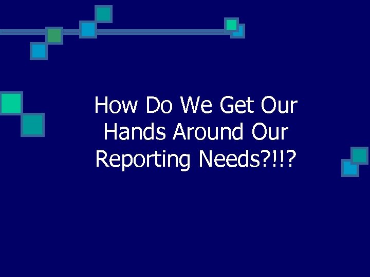How Do We Get Our Hands Around Our Reporting Needs? !!? 