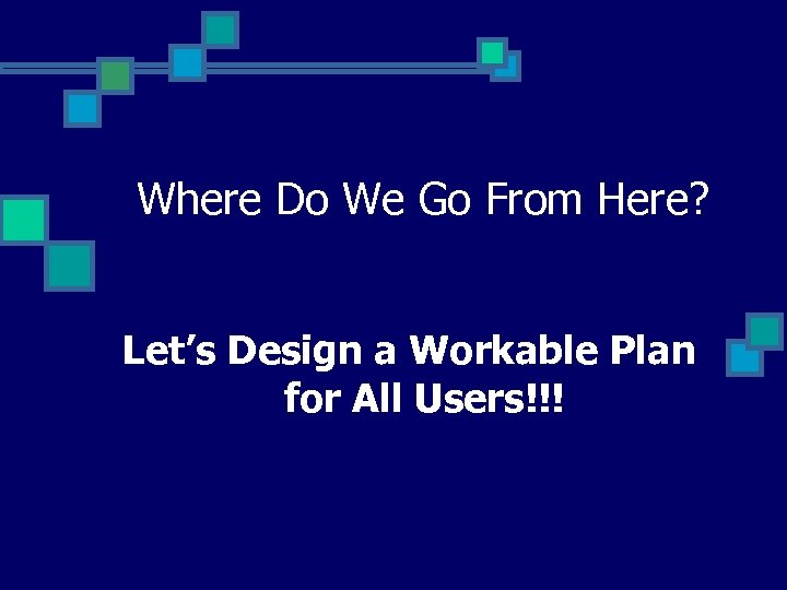 Where Do We Go From Here? Let’s Design a Workable Plan for All Users!!!