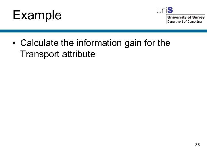 Example • Calculate the information gain for the Transport attribute 33 