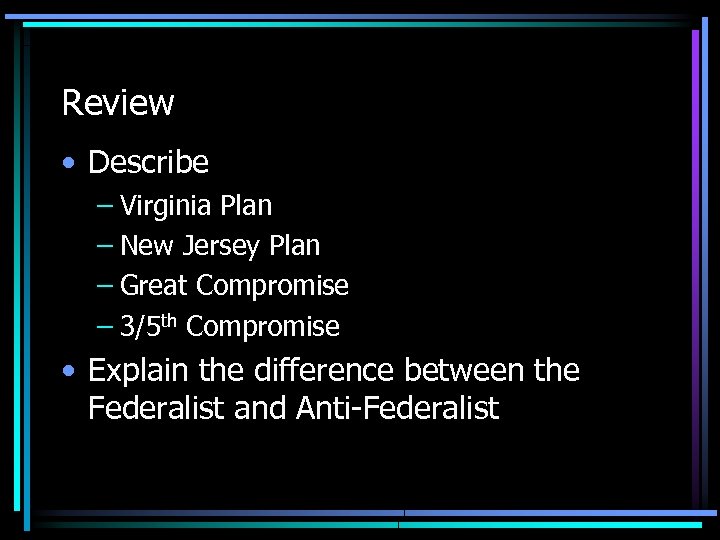 Review • Describe – Virginia Plan – New Jersey Plan – Great Compromise –