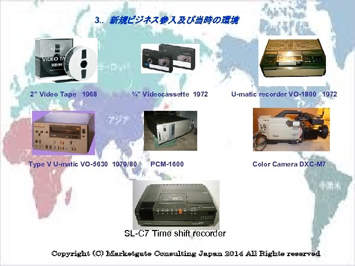 3. . 新規ビジネス参入及び当時の環境 2” Video Tape 1968 ¾” Videocassette 1972 Type V U-matic VO-5630