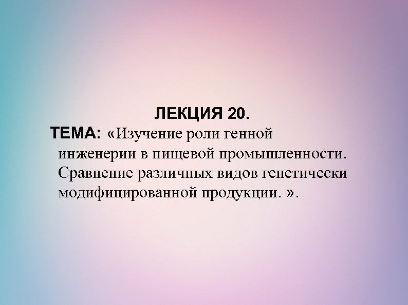 ЛЕКЦИЯ 20. ТЕМА: «Изучение роли генной инженерии в пищевой промышленности. Сравнение различных видов генетически