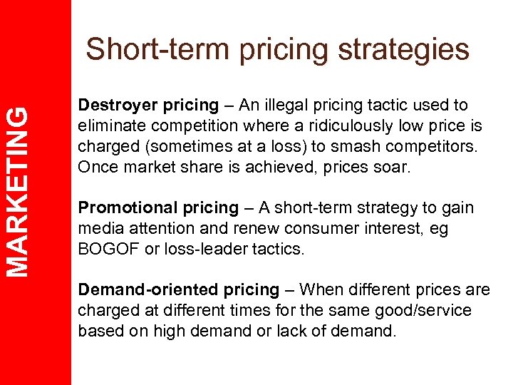 MARKETING Short-term pricing strategies Destroyer pricing – An illegal pricing tactic used to eliminate