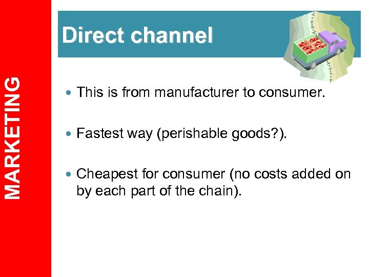 MARKETING Direct channel This is from manufacturer to consumer. Fastest way (perishable goods? ).