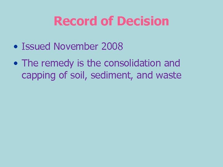 Record of Decision • Issued November 2008 • The remedy is the consolidation and