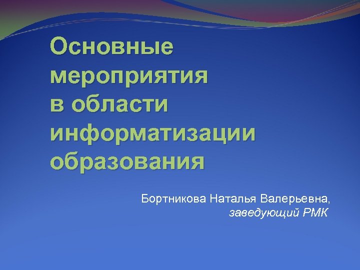 Основные мероприятия в области информатизации образования Бортникова Наталья Валерьевна, заведующий РМК 