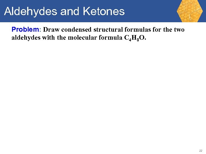 Aldehydes and Ketones Problem: Draw condensed structural formulas for the two aldehydes with the
