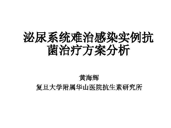 泌尿系统难治感染实例抗 菌治疗方案分析 黄海辉 复旦大学附属华山医院抗生素研究所 