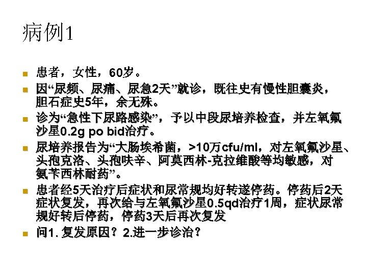 病例1 n n n 患者，女性，60岁。 因“尿频、尿痛、尿急 2天”就诊，既往史有慢性胆囊炎， 胆石症史 5年，余无殊。 诊为“急性下尿路感染”，予以中段尿培养检查，并左氧氟 沙星 0. 2 g