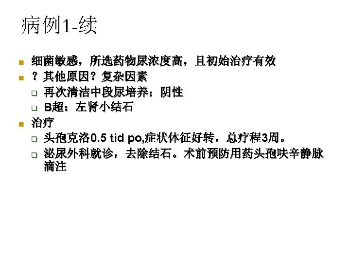 病例1 -续 n n n 细菌敏感，所选药物尿浓度高，且初始治疗有效 ？其他原因？复杂因素 q 再次清洁中段尿培养：阴性 q B超：左肾小结石 治疗 q 头孢克洛