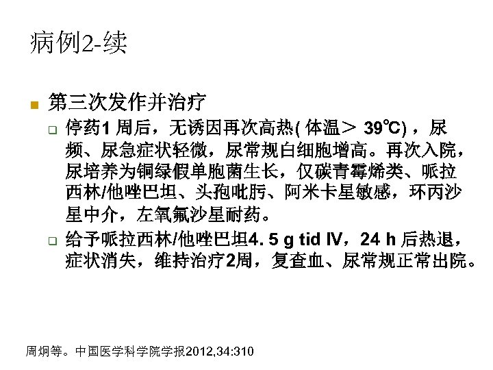 病例2 -续 n 第三次发作并治疗 q q 停药 1 周后，无诱因再次高热( 体温＞ 39℃) ，尿 频、尿急症状轻微，尿常规白细胞增高。再次入院， 尿培养为铜绿假单胞菌生长，仅碳青霉烯类、哌拉