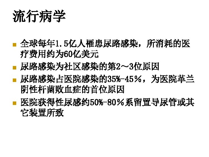 流行病学 n n 全球每年 1. 5亿人罹患尿路感染，所消耗的医 疗费用约为 60亿美元 尿路感染为社区感染的第 2～ 3位原因 尿路感染占医院感染的35%-45％，为医院革兰 阴性杆菌败血症的首位原因 医院获得性尿感约