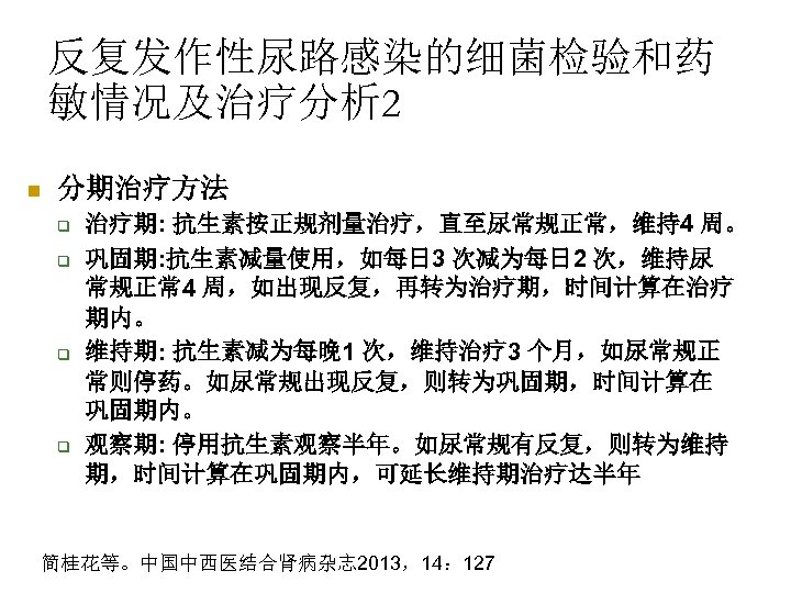 反复发作性尿路感染的细菌检验和药 敏情况及治疗分析 2 n 分期治疗方法 q q 治疗期: 抗生素按正规剂量治疗，直至尿常规正常，维持4 周。 巩固期: 抗生素减量使用，如每日 3 次减为每日