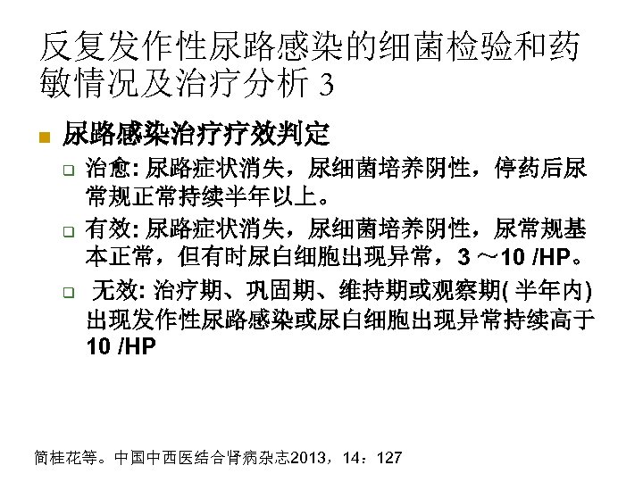 反复发作性尿路感染的细菌检验和药 敏情况及治疗分析 3 n 尿路感染治疗疗效判定 q q q 治愈: 尿路症状消失，尿细菌培养阴性，停药后尿 常规正常持续半年以上。 有效: 尿路症状消失，尿细菌培养阴性，尿常规基 本正常，但有时尿白细胞出现异常，3