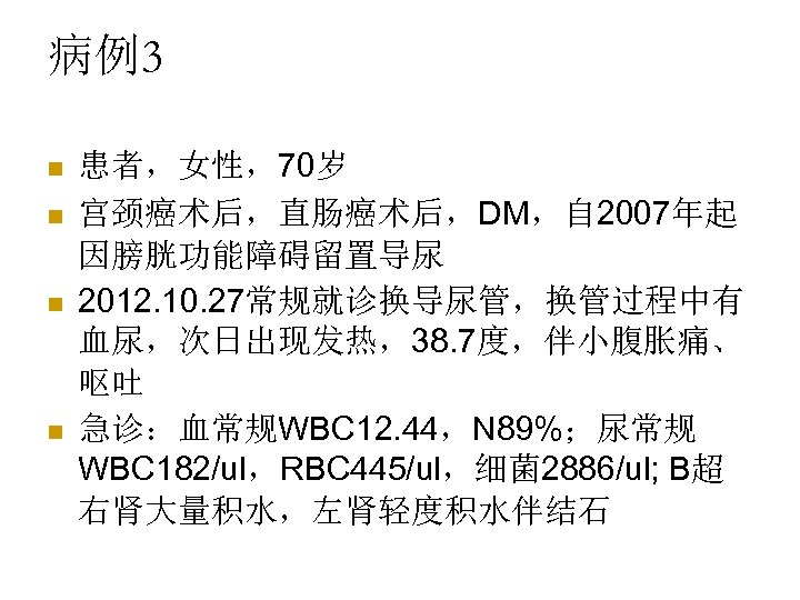 病例3 n n 患者，女性，70岁 宫颈癌术后，直肠癌术后，DM，自 2007年起 因膀胱功能障碍留置导尿 2012. 10. 27常规就诊换导尿管，换管过程中有 血尿，次日出现发热，38. 7度，伴小腹胀痛、 呕吐 急诊：血常规WBC