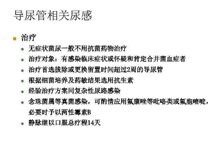 导尿管相关尿感 n 治疗 l 无症状菌尿一般不用抗菌药物治疗 l 治疗对象：有感染临床症状或怀疑和肯定合并菌血症者 l 治疗首选拔除或更换留置时间超过2周的导尿管 l 根据细菌培养及药敏结果选用抗生素 l 经验治疗方案同复杂性尿路感染 l