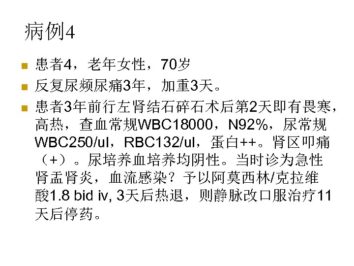 病例4 n n n 患者4，老年女性，70岁 反复尿频尿痛 3年，加重3天。 患者3年前行左肾结石碎石术后第 2天即有畏寒， 高热，查血常规WBC 18000，N 92%，尿常规 WBC 250/ul，RBC