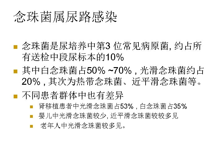 念珠菌属尿路感染 n n n 念珠菌是尿培养中第 3 位常见病原菌, 约占所 有送检中段尿标本的10% 其中白念珠菌占 50% ~70% , 光滑念珠菌约占