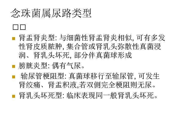 念珠菌属尿路类型 n 肾盂肾炎型: 与细菌性肾盂肾炎相似, 可有多发 性肾皮质脓肿, 集合管或肾乳头弥散性真菌浸 润、肾乳头坏死, 部分伴真菌球形成 n 膀胱炎型: 偶有气尿。 n 输尿管梗阻型: