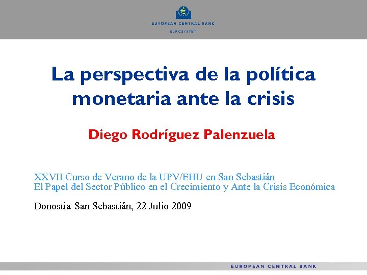 La perspectiva de la política monetaria ante la crisis Diego Rodríguez Palenzuela XXVII Curso