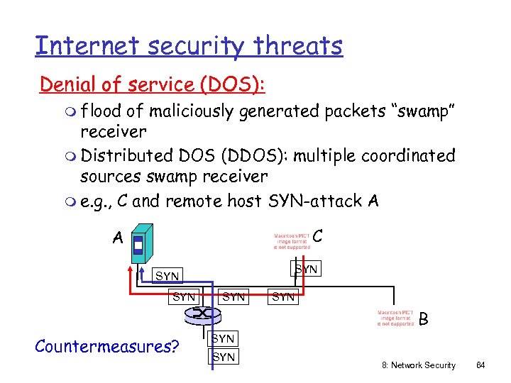 Internet security threats Denial of service (DOS): m flood of maliciously generated packets “swamp”