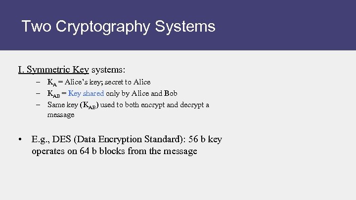 Two Cryptography Systems I. Symmetric Key systems: – KA = Alice’s key; secret to