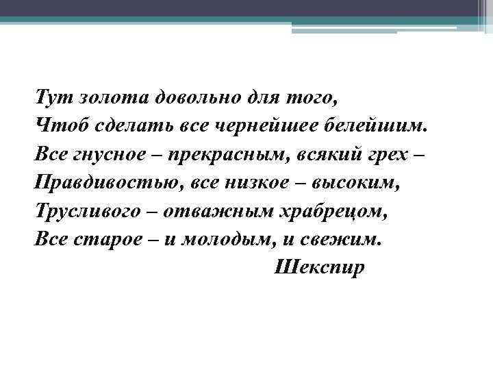 Тут золота довольно для того, Чтоб сделать все чернейшее белейшим. Все гнусное – прекрасным,