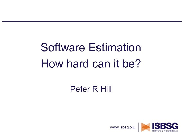 Software Estimation How hard can it be? Peter R Hill 