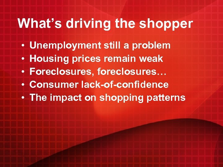 What’s driving the shopper • • • Unemployment still a problem Housing prices remain