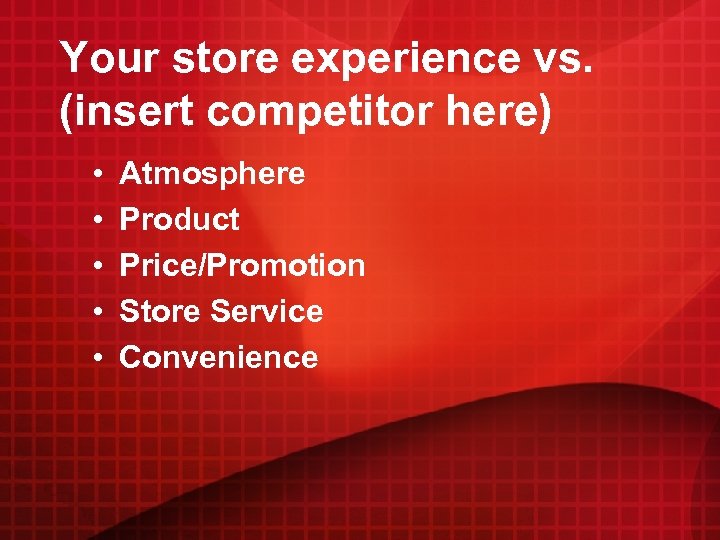 Your store experience vs. (insert competitor here) • • • Atmosphere Product Price/Promotion Store