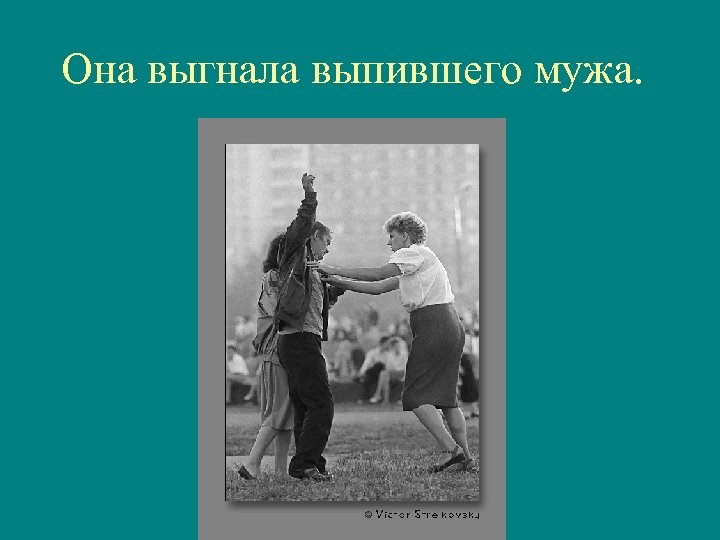 Она выгнала выпившего мужа. 