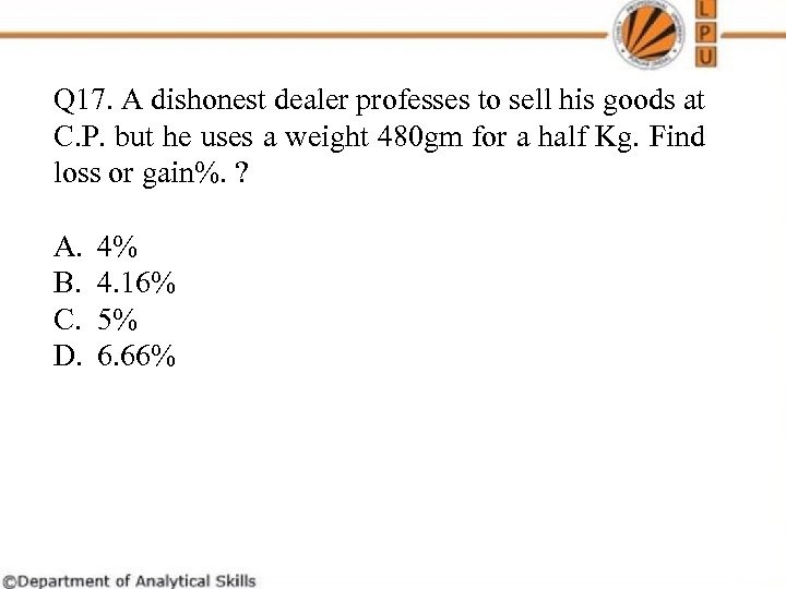 Q 17. A dishonest dealer professes to sell his goods at C. P. but