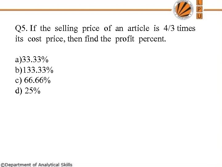 Q 5. If the selling price of an article is 4/3 times its cost