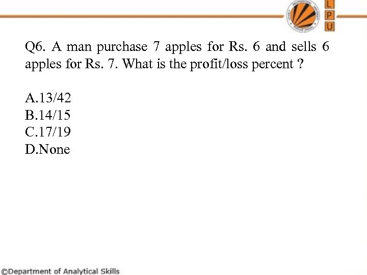 Q 6. A man purchase 7 apples for Rs. 6 and sells 6 apples