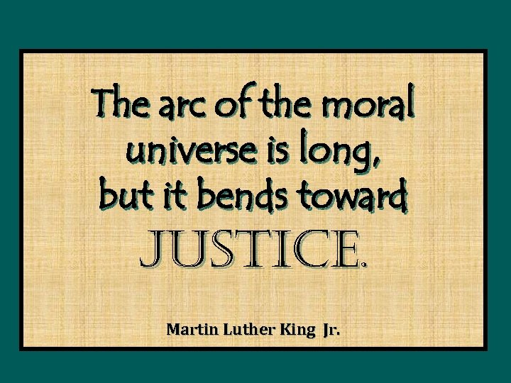 The arc of the moral universe is long, but it bends toward justice. Martin