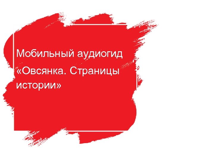 Мобильный аудиогид «Овсянка. Страницы истории» 