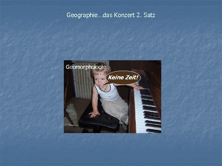 Geographie…das Konzert 2. Satz Geomorphologie Keine Zeit! 