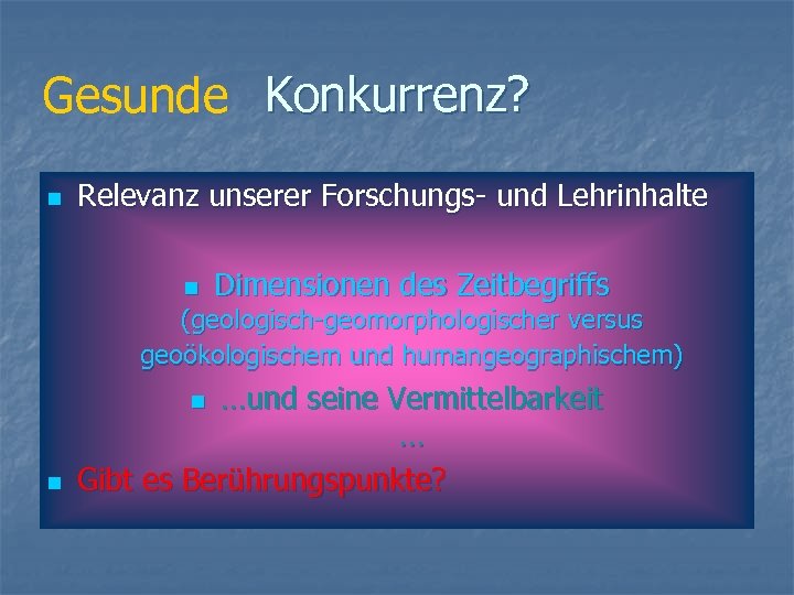 Gesunde Konkurrenz? n Relevanz unserer Forschungs- und Lehrinhalte n Dimensionen des Zeitbegriffs (geologisch-geomorphologischer versus