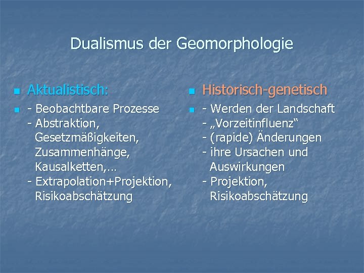 Dualismus der Geomorphologie n n Aktualistisch: - Beobachtbare Prozesse - Abstraktion, Gesetzmäßigkeiten, Zusammenhänge, Kausalketten,