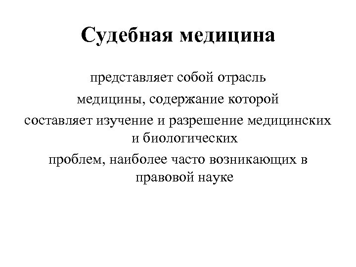 Судебная медицина представляет собой отрасль медицины, содержание которой составляет изучение и разрешение медицинских и