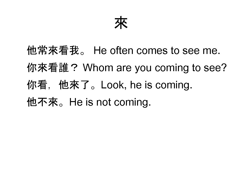 來 他常來看我。 He often comes to see me. 你來看誰？ Whom are you coming to