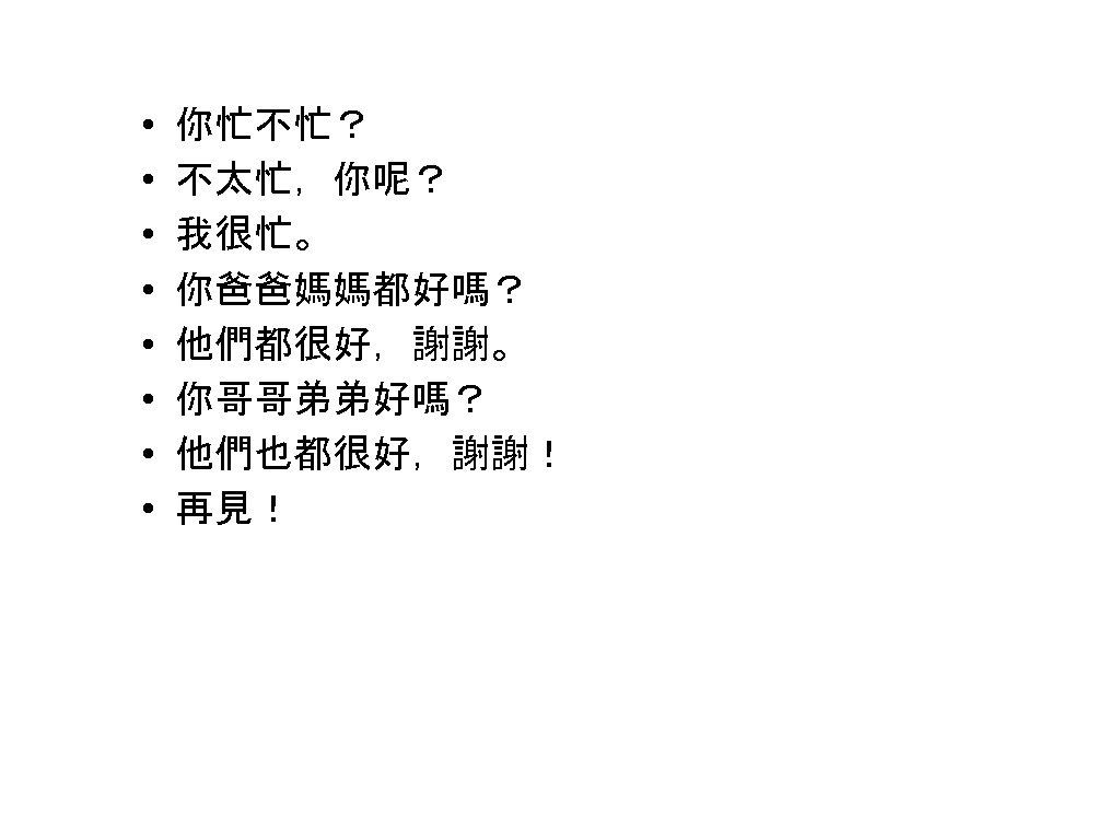  • • 你忙不忙？ 不太忙，你呢？ 我很忙。 你爸爸媽媽都好嗎？ 他們都很好，謝謝。 你哥哥弟弟好嗎？ 他們也都很好，謝謝！ 再見！ 