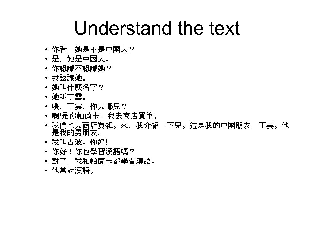Understand the text • • • • 你看，她是不是中國人？ 是，她是中國人。 你認識不認識她？ 我認識她。 她叫什麼名字？ 她叫丁雲。 喂，丁雲，你去哪兒？